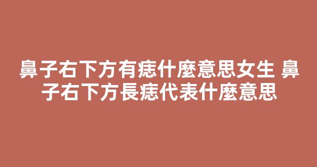 鼻子右下方有痣什麼意思女生 鼻子右下方長痣代表什麼意思